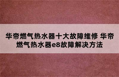 华帝燃气热水器十大故障维修 华帝燃气热水器e8故障解决方法